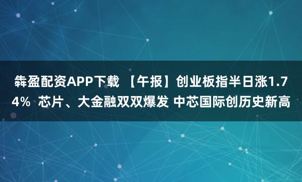 犇盈配资APP下载 【午报】创业板指半日涨1.74%  芯片、大金融双双爆发 中芯国际创历史新高