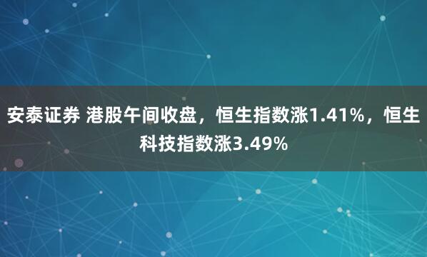 安泰证券 港股午间收盘，恒生指数涨1.41%，恒生科技指数涨3.49%