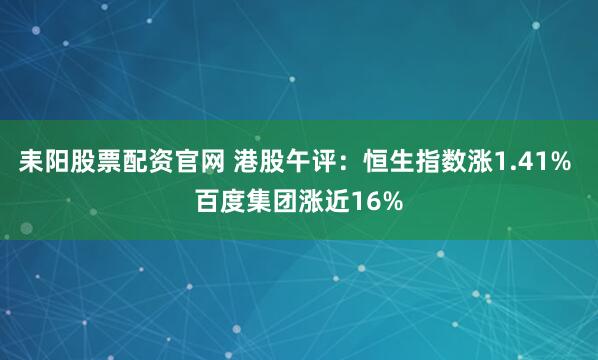 耒阳股票配资官网 港股午评：恒生指数涨1.41% 百度集团涨近16%