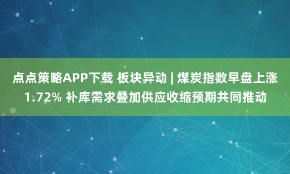点点策略APP下载 板块异动 | 煤炭指数早盘上涨1.72% 补库需求叠加供应收缩预期共同推动