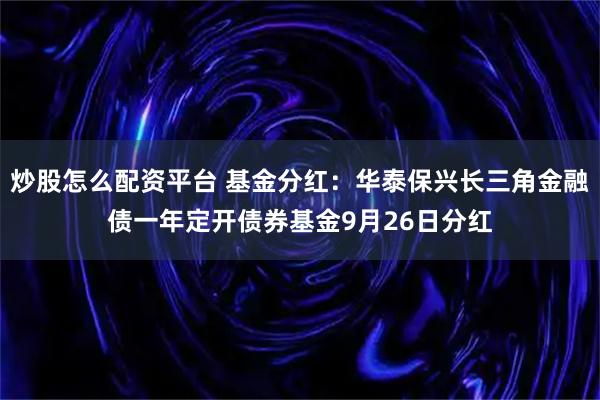 炒股怎么配资平台 基金分红：华泰保兴长三角金融债一年定开债券基金9月26日分红