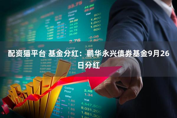 配资猫平台 基金分红：鹏华永兴债券基金9月26日分红