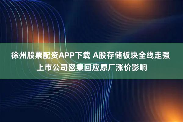 徐州股票配资APP下载 A股存储板块全线走强 上市公司密集回应原厂涨价影响