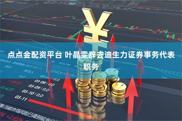 点点金配资平台 叶晶雯辞去迪生力证券事务代表职务