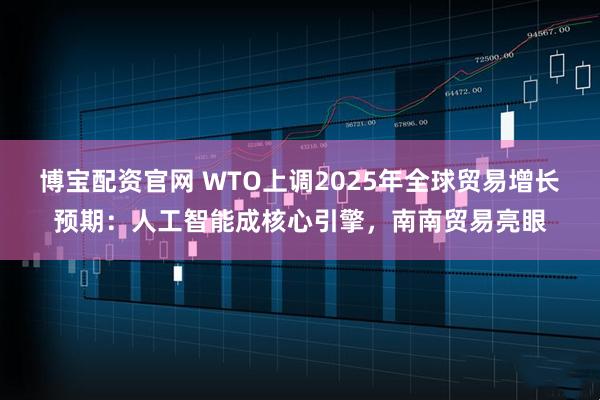 博宝配资官网 WTO上调2025年全球贸易增长预期：人工智能成核心引擎，南南贸易亮眼