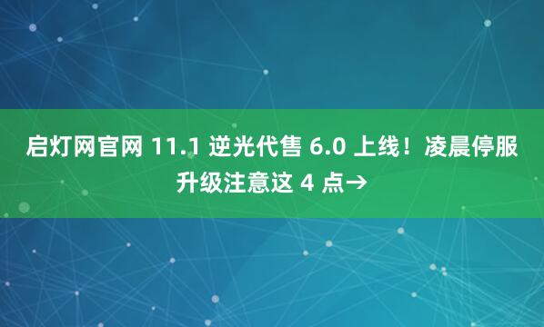 启灯网官网 11.1 逆光代售 6.0 上线！凌晨停服升级注意这 4 点→