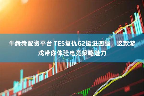 牛犇犇配资平台 TES复仇G2挺进四强，这款游戏带你体验电竞策略魅力