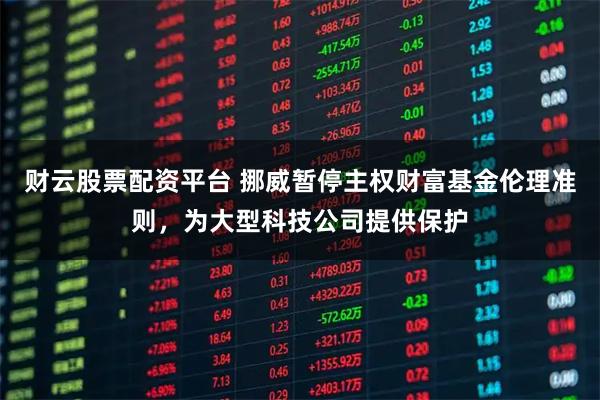 财云股票配资平台 挪威暂停主权财富基金伦理准则，为大型科技公司提供保护