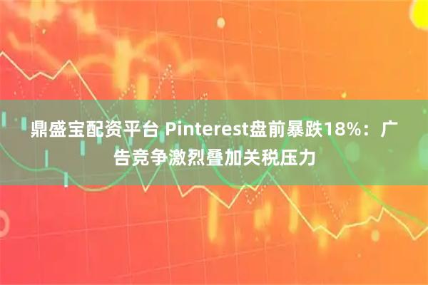 鼎盛宝配资平台 Pinterest盘前暴跌18%：广告竞争激烈叠加关税压力