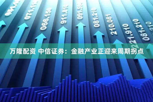 万隆配资 中信证券:金融产业正迎来周期拐点