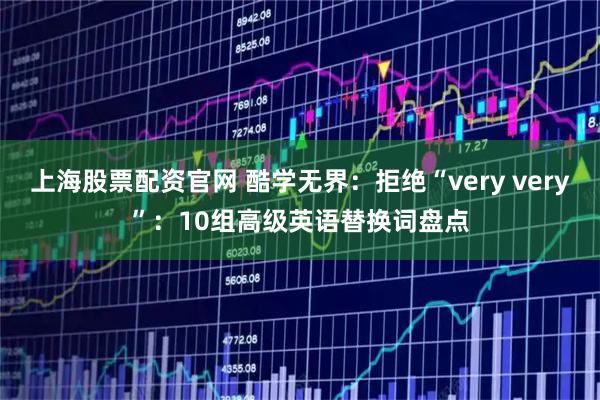 上海股票配资官网 酷学无界：拒绝“very very”：10组高级英语替换词盘点