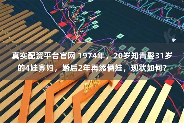 真实配资平台官网 1974年，20岁知青娶31岁的4娃寡妇，婚后2年再添俩娃，现状如何？