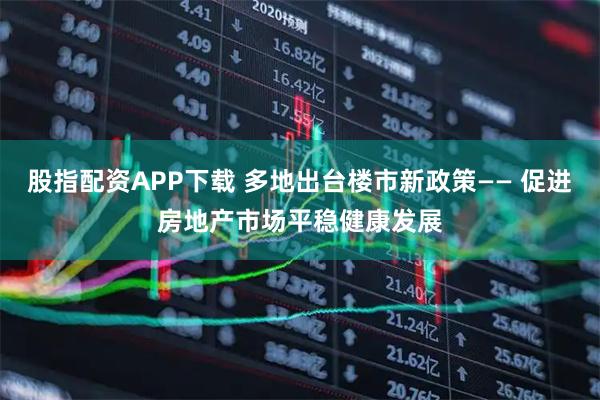 股指配资APP下载 多地出台楼市新政策—— 促进房地产市场平稳健康发展