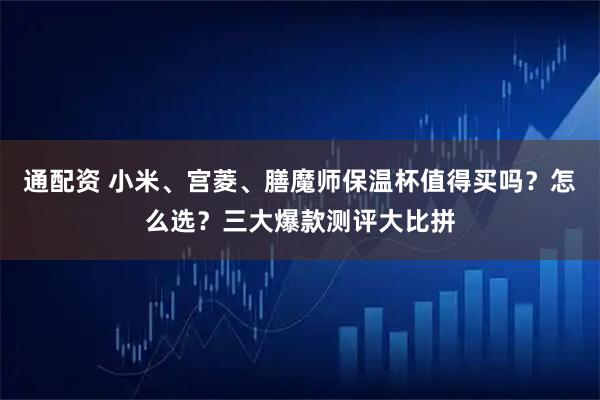 通配资 小米、宫菱、膳魔师保温杯值得买吗？怎么选？三大爆款测评大比拼