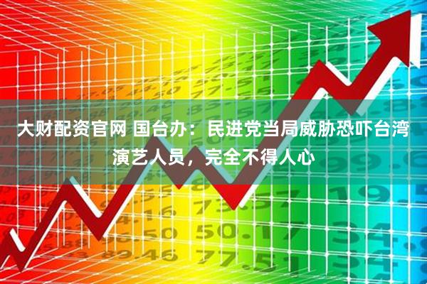 大财配资官网 国台办：民进党当局威胁恐吓台湾演艺人员，完全不得人心
