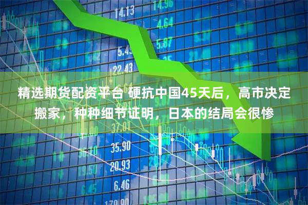 精选期货配资平台 硬抗中国45天后，高市决定搬家，种种细节证明，日本的结局会很惨