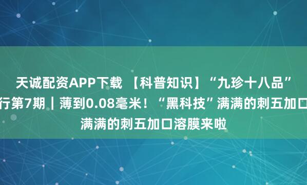 天诚配资APP下载 【科普知识】“九珍十八品”科普森林行第7期｜薄到0.08毫米！“黑科技”满满的刺五加口溶膜来啦