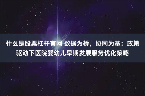 什么是股票杠杆官网 数据为桥，协同为基：政策驱动下医院婴幼儿早期发展服务优化策略