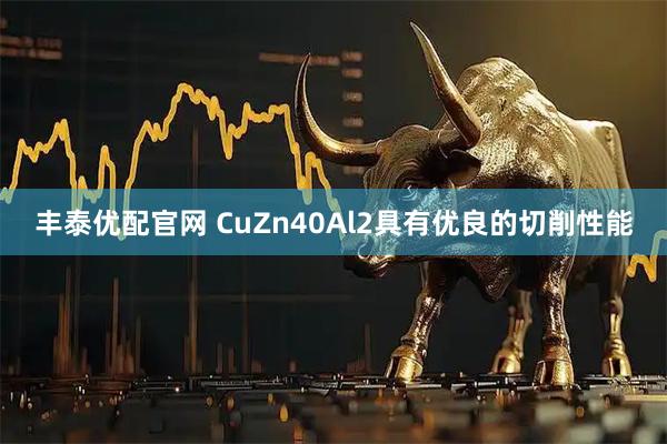 丰泰优配官网 CuZn40Al2具有优良的切削性能