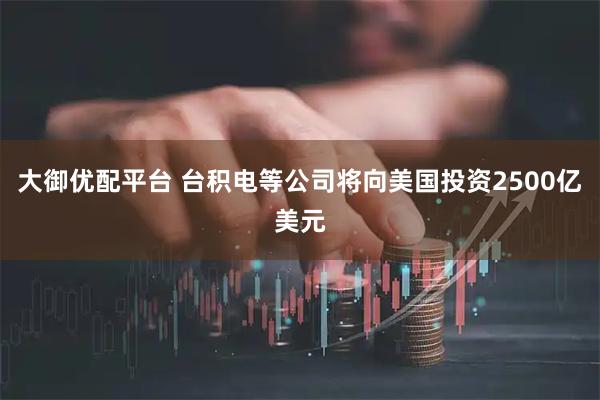 大御优配平台 台积电等公司将向美国投资2500亿美元