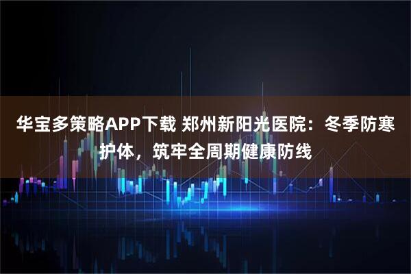 华宝多策略APP下载 郑州新阳光医院：冬季防寒护体，筑牢全周期健康防线