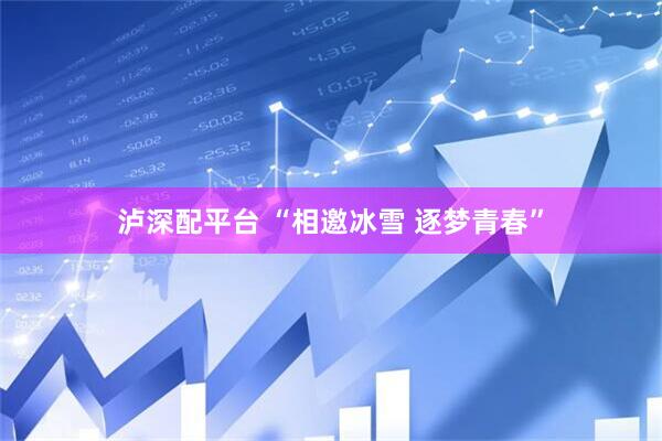 泸深配平台 “相邀冰雪 逐梦青春”