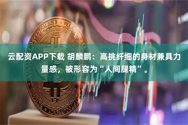 云配资APP下载 胡麟鹏：高挑纤细的身材兼具力量感，被形容为“人间腿精”。
