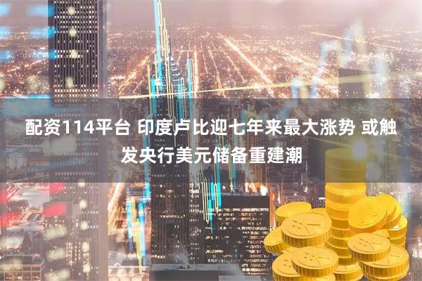 配资114平台 印度卢比迎七年来最大涨势 或触发央行美元储备重建潮
