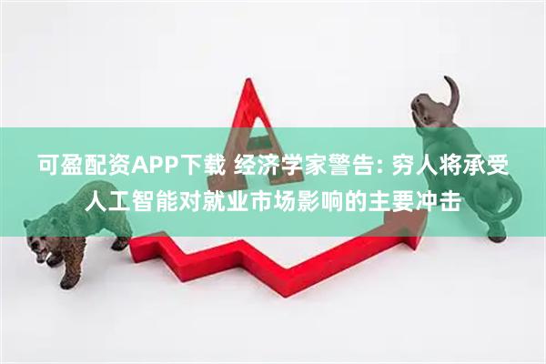 可盈配资APP下载 经济学家警告: 穷人将承受人工智能对就业市场影响的主要冲击