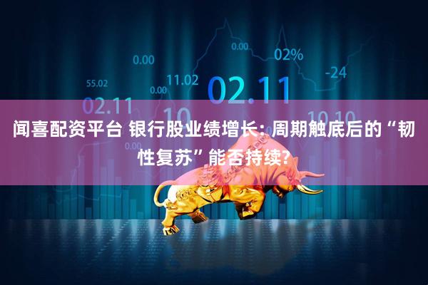 闻喜配资平台 银行股业绩增长: 周期触底后的“韧性复苏”能否持续?