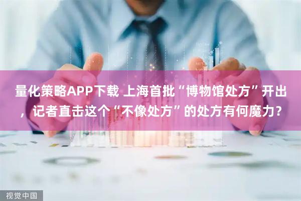 量化策略APP下载 上海首批“博物馆处方”开出，记者直击这个“不像处方”的处方有何魔力？