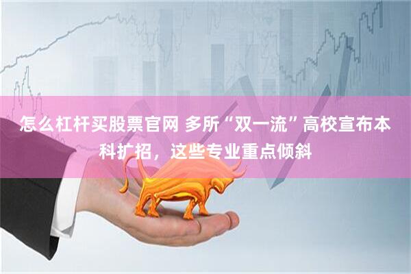 怎么杠杆买股票官网 多所“双一流”高校宣布本科扩招，这些专业重点倾斜