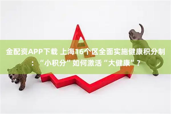 金配资APP下载 上海16个区全面实施健康积分制:“小积分”如何激活“大健康”?