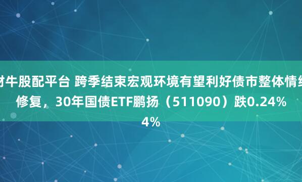 财牛股配平台 跨季结束宏观环境有望利好债市整体情绪修复,30年国债ETF鹏扬(511090)跌0.24%